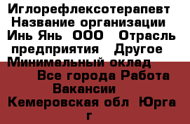 Иглорефлексотерапевт › Название организации ­ Инь-Янь, ООО › Отрасль предприятия ­ Другое › Минимальный оклад ­ 50 000 - Все города Работа » Вакансии   . Кемеровская обл.,Юрга г.